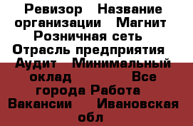 Ревизор › Название организации ­ Магнит, Розничная сеть › Отрасль предприятия ­ Аудит › Минимальный оклад ­ 55 000 - Все города Работа » Вакансии   . Ивановская обл.